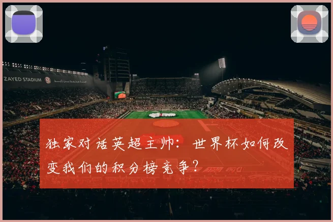 独家对话英超主帅：世界杯如何改变我们的积分榜竞争？