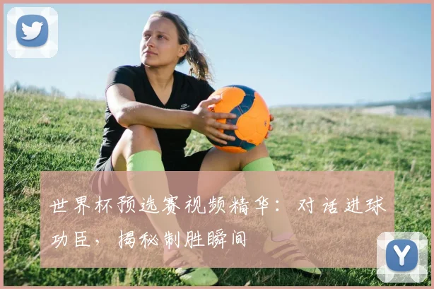 世界杯预选赛视频精华：对话进球功臣，揭秘制胜瞬间