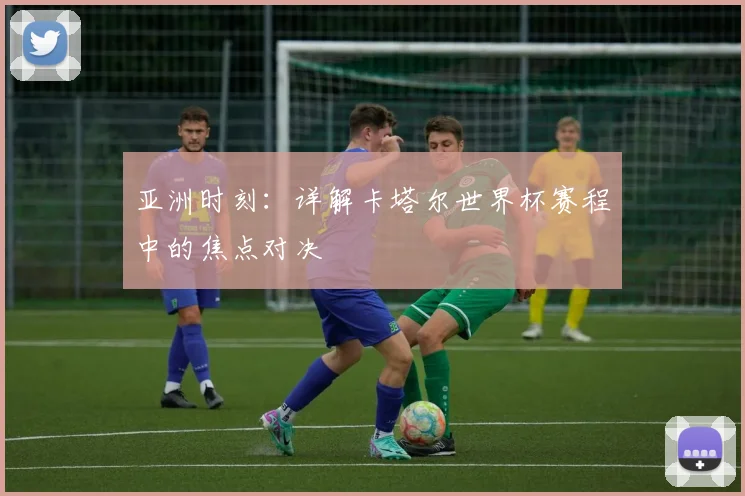 亚洲时刻：详解卡塔尔世界杯赛程中的焦点对决