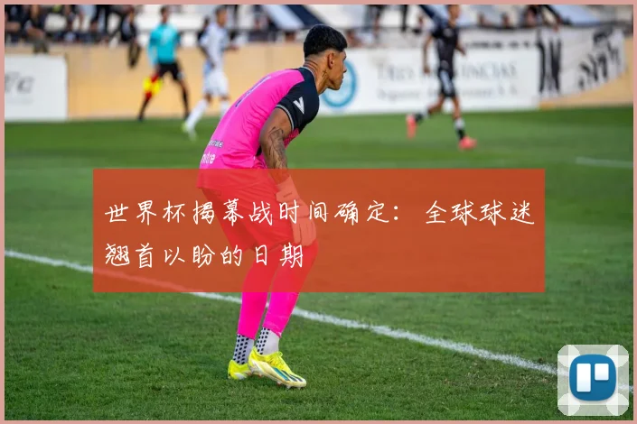 世界杯揭幕战时间确定：全球球迷翘首以盼的日期