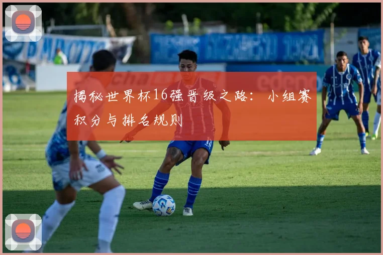 揭秘世界杯16强晋级之路：小组赛积分与排名规则