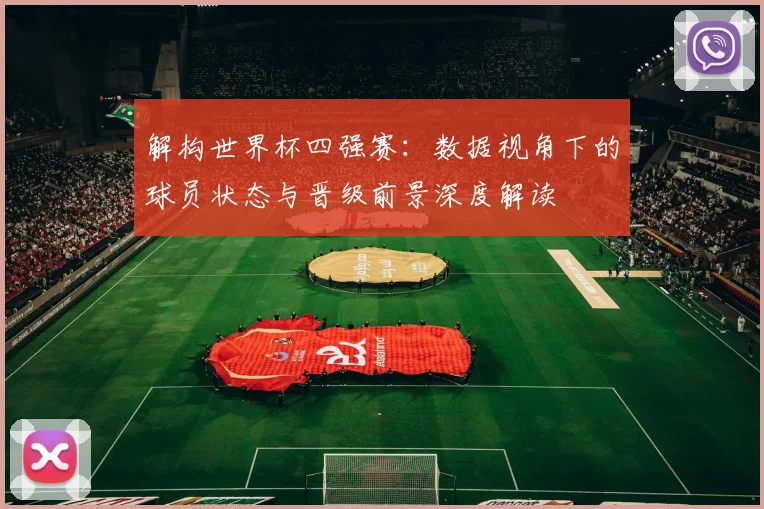 解构世界杯四强赛：数据视角下的球员状态与晋级前景深度解读