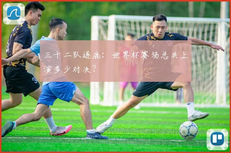 三十二队逐鹿：世界杯赛场总共上演多少对决？
