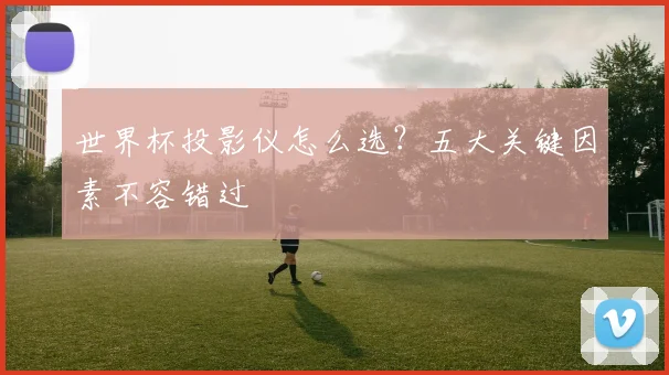世界杯投影仪怎么选？五大关键因素不容错过