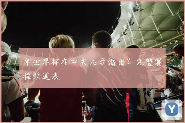 年世界杯在中央几台播出？完整赛程频道表