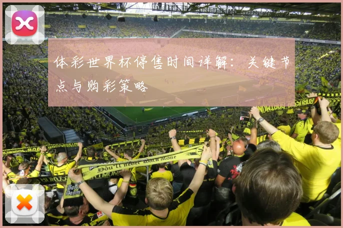 体彩世界杯停售时间详解：关键节点与购彩策略