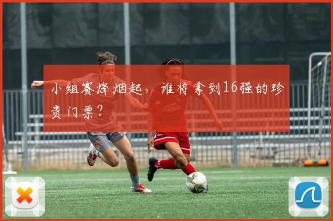小组赛烽烟起，谁将拿到16强的珍贵门票？