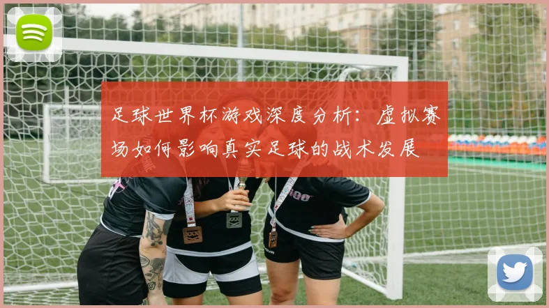 足球世界杯游戏深度分析：虚拟赛场如何影响真实足球的战术发展