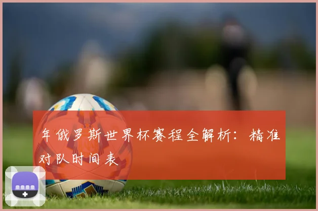 年俄罗斯世界杯赛程全解析：精准对队时间表