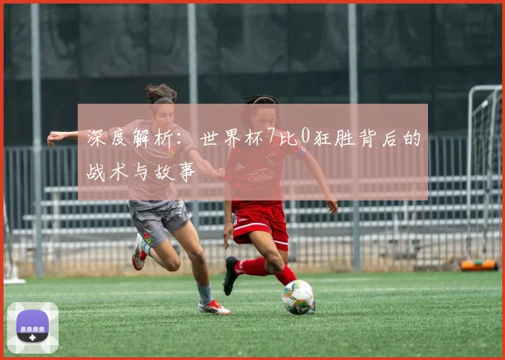 深度解析：世界杯7比0狂胜背后的战术与故事