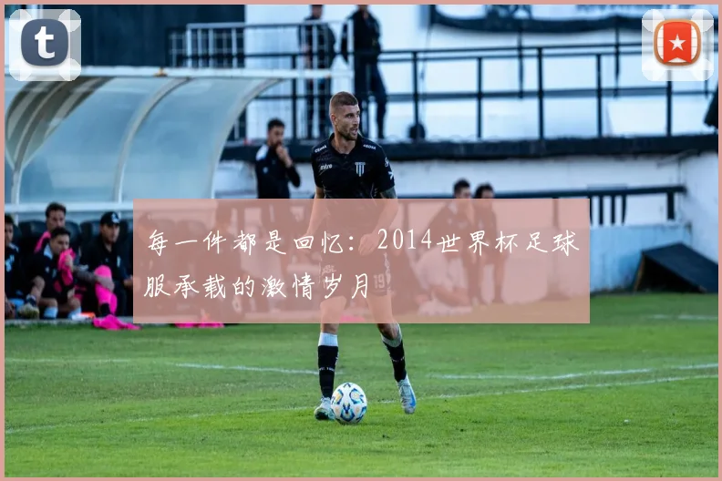 每一件都是回忆：2014世界杯足球服承载的激情岁月