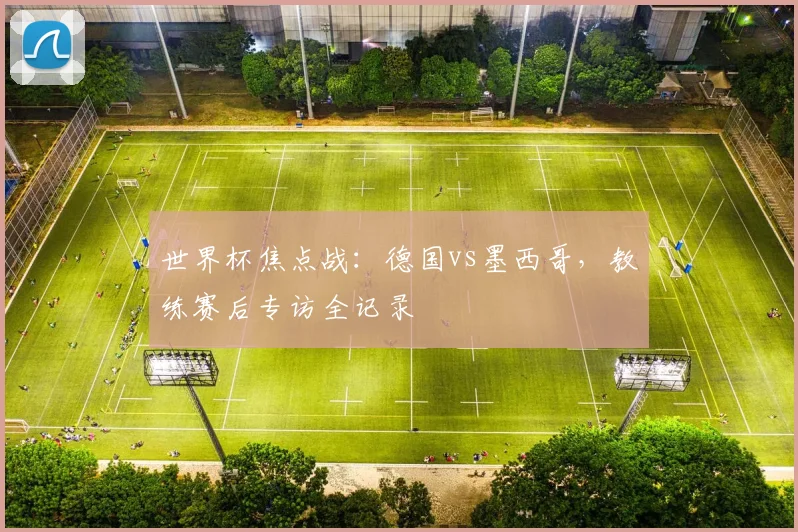 世界杯焦点战：德国vs墨西哥，教练赛后专访全记录