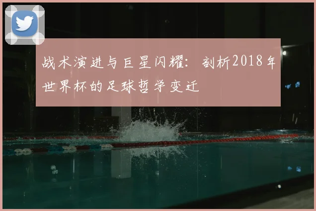 战术演进与巨星闪耀:剖析2018年世界杯的足球哲学变迁