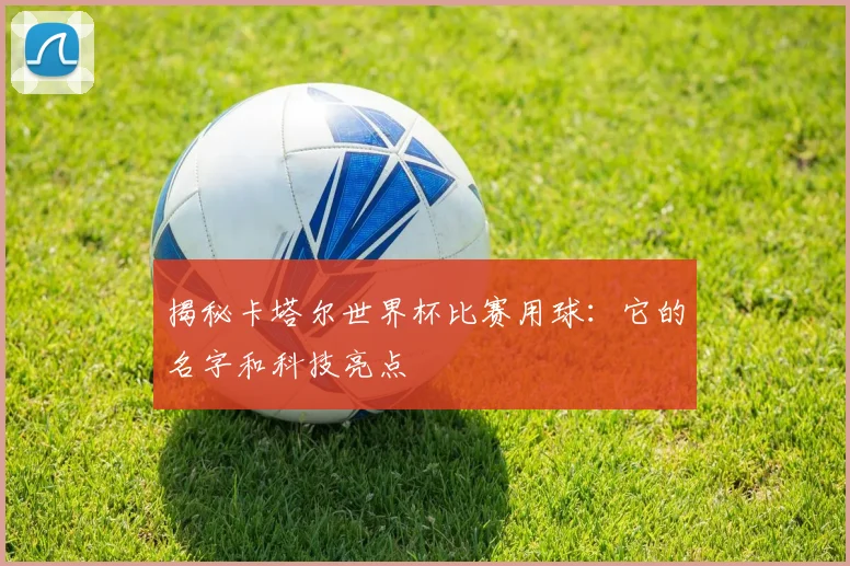 揭秘卡塔尔世界杯比赛用球：它的名字和科技亮点