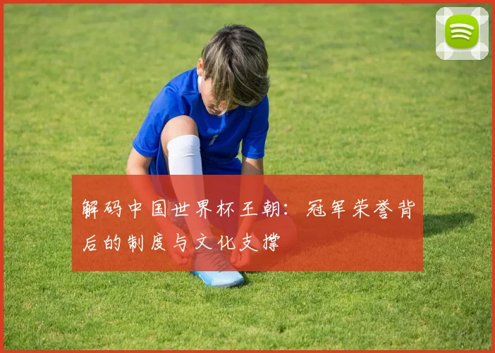 解码中国世界杯王朝：冠军荣誉背后的制度与文化支撑