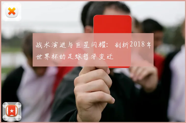 战术演进与巨星闪耀:剖析2018年世界杯的足球哲学变迁