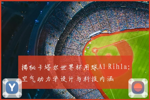 揭秘卡塔尔世界杯用球Al Rihla：空气动力学设计与科技内涵