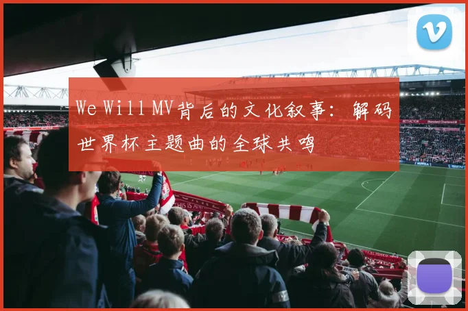 We Will MV背后的文化叙事：解码世界杯主题曲的全球共鸣