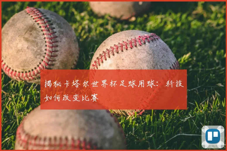 揭秘卡塔尔世界杯足球用球：科技如何改变比赛