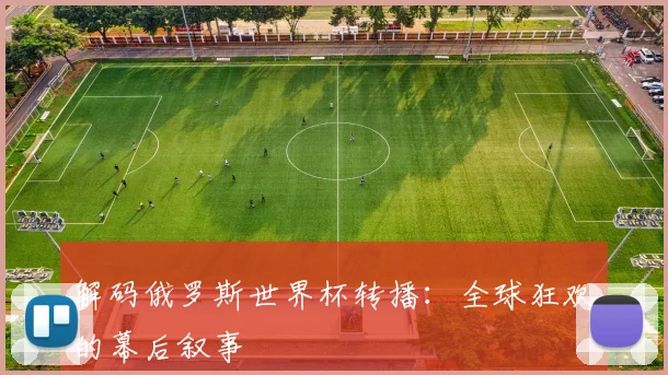 解码俄罗斯世界杯转播：全球狂欢的幕后叙事