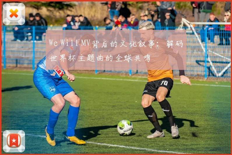 We Will MV背后的文化叙事：解码世界杯主题曲的全球共鸣