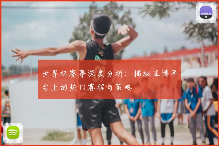 世界杯赛事深度分析：揭秘亚博平台上的热门赛程与策略