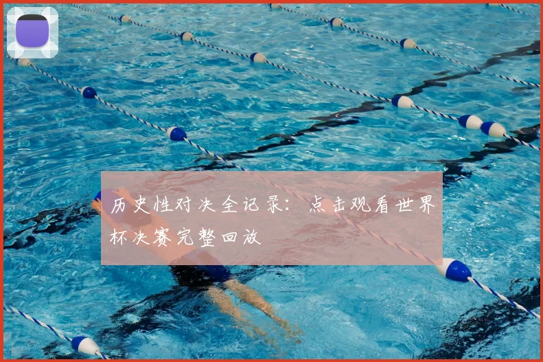 历史性对决全记录：点击观看世界杯决赛完整回放