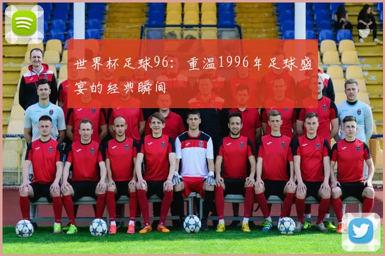 世界杯足球96：重温1996年足球盛宴的经典瞬间