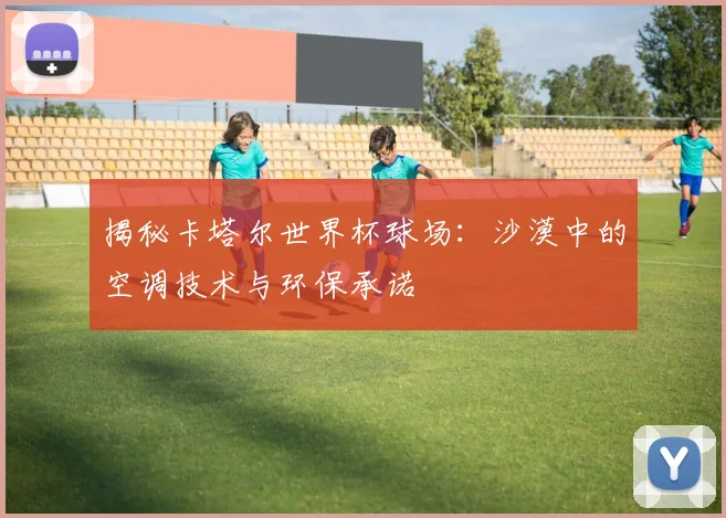 揭秘卡塔尔世界杯球场：沙漠中的空调技术与环保承诺
