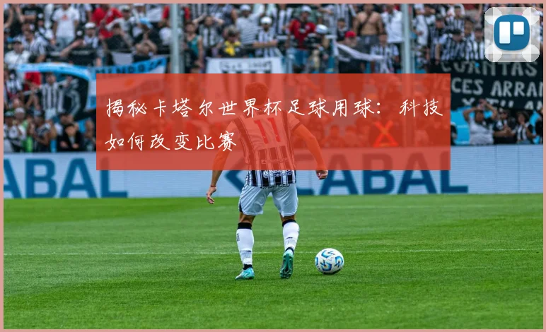 揭秘卡塔尔世界杯足球用球：科技如何改变比赛