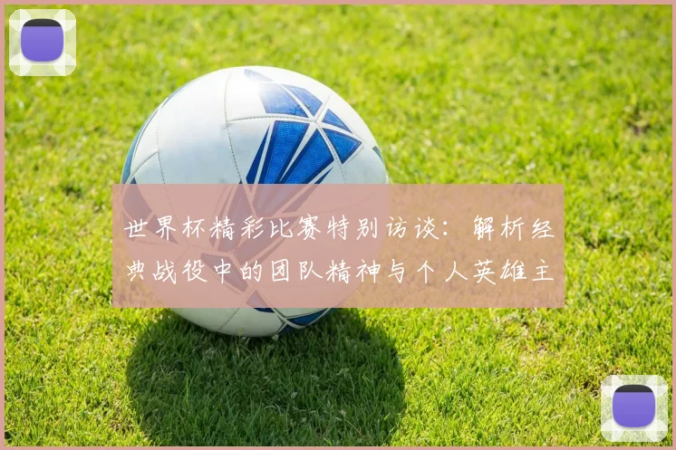 世界杯精彩比赛特别访谈：解析经典战役中的团队精神与个人英雄主义