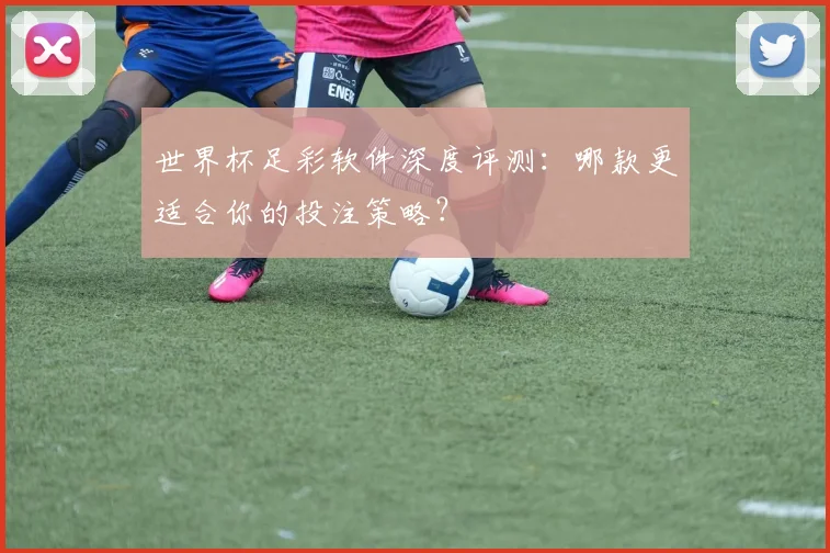 世界杯足彩软件深度评测：哪款更适合你的投注策略？