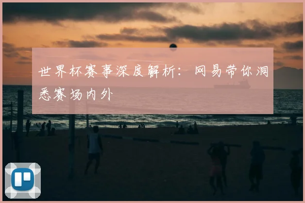 世界杯赛事深度解析:网易带你洞悉赛场内外