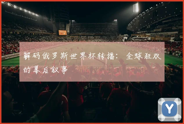 解码俄罗斯世界杯转播：全球狂欢的幕后叙事
