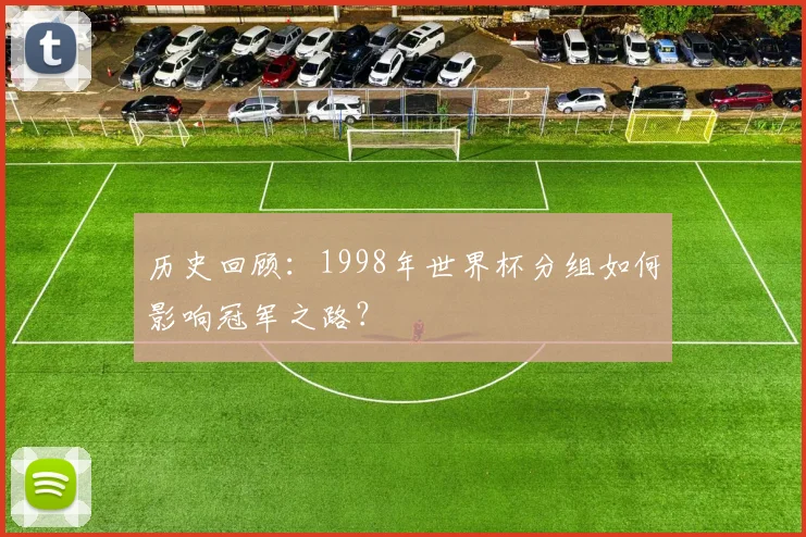 历史回顾：1998年世界杯分组如何影响冠军之路？