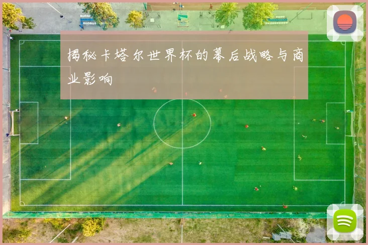 揭秘卡塔尔世界杯的幕后战略与商业影响