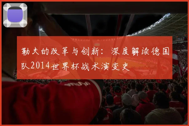 勒夫的改革与创新：深度解读德国队2014世界杯战术演变史