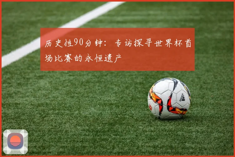 历史性90分钟：专访探寻世界杯首场比赛的永恒遗产