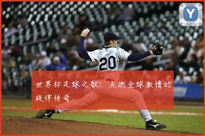 世界杯足球之歌：点燃全球激情的旋律传奇