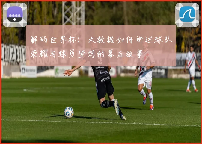 解码世界杯：大数据如何讲述球队荣耀与球员梦想的幕后故事