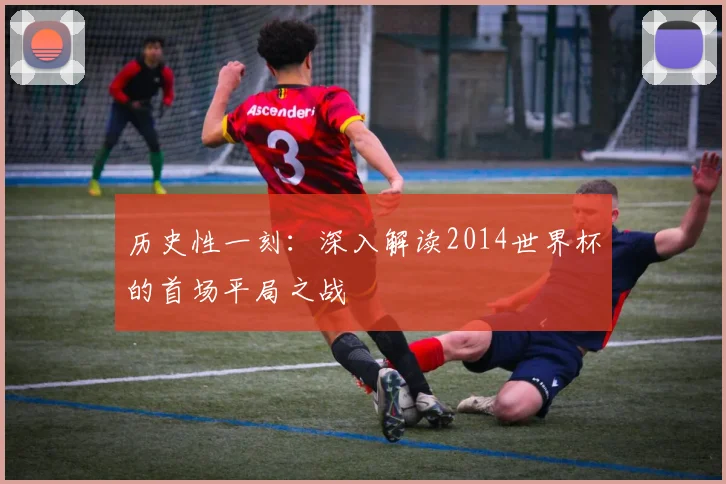 历史性一刻：深入解读2014世界杯的首场平局之战