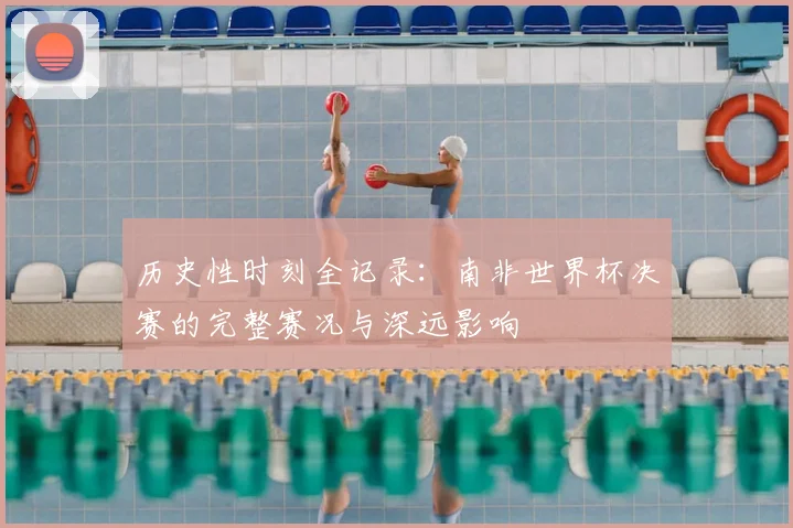 历史性时刻全记录：南非世界杯决赛的完整赛况与深远影响