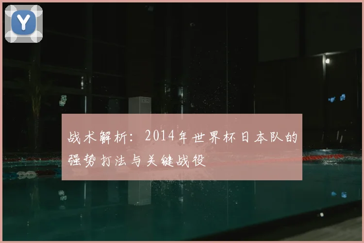 战术解析:2014年世界杯日本队的强势打法与关键战役