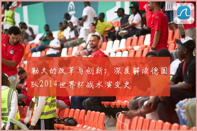 勒夫的改革与创新：深度解读德国队2014世界杯战术演变史