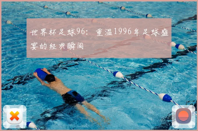 世界杯足球96：重温1996年足球盛宴的经典瞬间