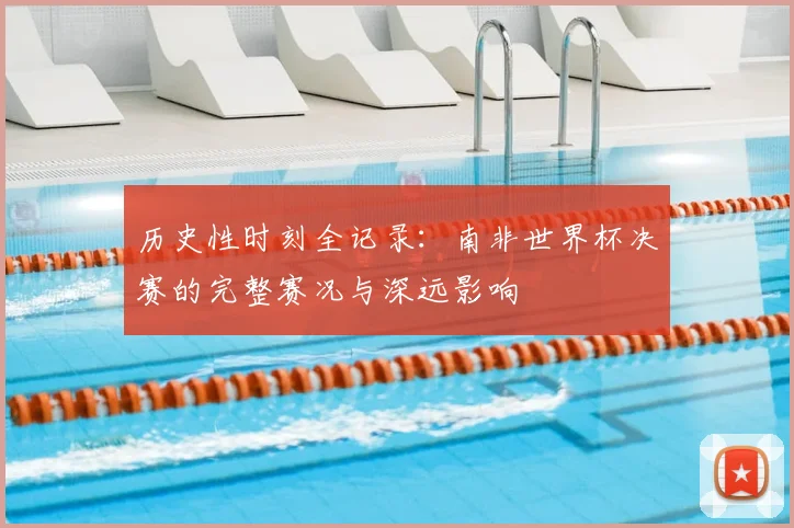 历史性时刻全记录：南非世界杯决赛的完整赛况与深远影响