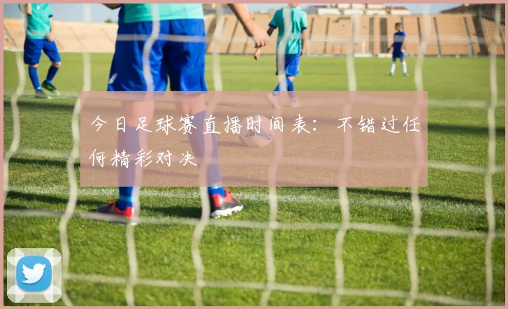 今日足球赛直播时间表：不错过任何精彩对决