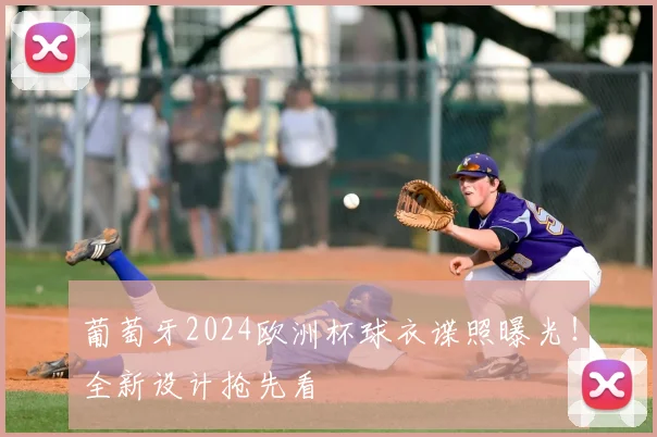 葡萄牙2024欧洲杯球衣谍照曝光！全新设计抢先看