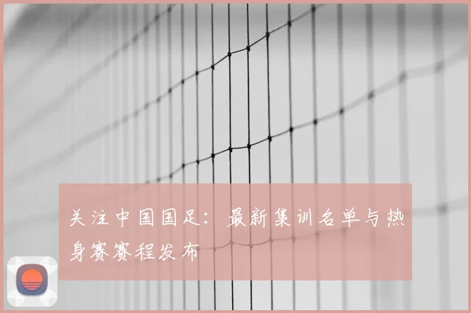 关注中国国足:最新集训名单与热身赛赛程发布