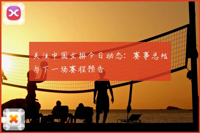 关注中国女排今日动态:赛事总结与下一场赛程预告
